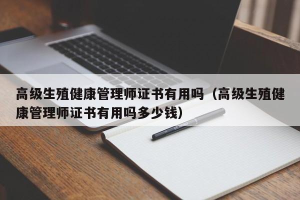 高级生殖健康管理师证书有用吗（高级生殖健康管理师证书有用吗多少钱）-第1张图片-澳门彩今晚开奖结果