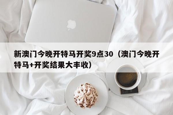 新澳门今晚开特马开奖9点30（澳门今晚开特马+开奖结果大丰收）-第1张图片-澳门彩今晚开奖结果