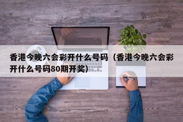 香港今晚六会彩开什么号码（香港今晚六会彩开什么号码80期开奖）-第1张图片-澳门彩今晚开奖结果