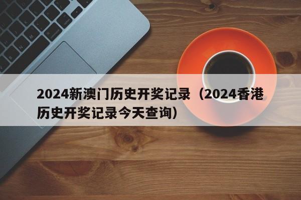 2024新澳门历史开奖记录（2024香港历史开奖记录今天查询）-第1张图片-澳门彩今晚开奖结果