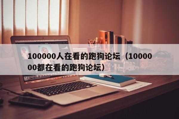 100000人在看的跑狗论坛（1000000都在看的跑狗论坛）-第1张图片-澳门彩今晚开奖结果