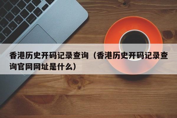 香港历史开码记录查询（香港历史开码记录查询官网网址是什么）-第1张图片-澳门彩今晚开奖结果