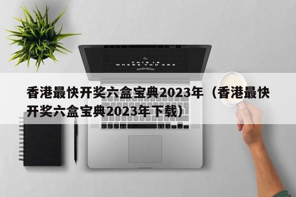 香港最快开奖六盒宝典2023年（香港最快开奖六盒宝典2023年下载）-第1张图片-澳门彩今晚开奖结果