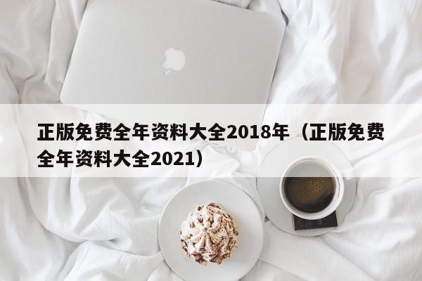 正版免费全年资料大全2018年（正版免费全年资料大全2021）-第1张图片-澳门彩今晚开奖结果