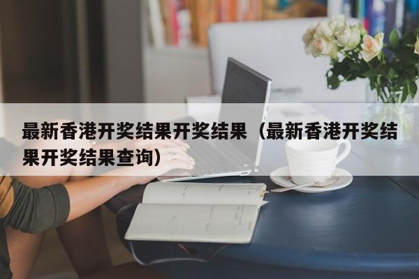 最新香港开奖结果开奖结果（最新香港开奖结果开奖结果查询）-第1张图片-澳门彩今晚开奖结果