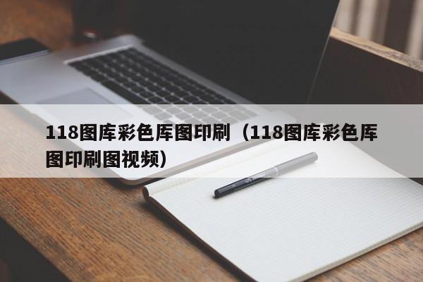 118图库彩色厍图印刷（118图库彩色厍图印刷图视频）-第1张图片-澳门彩今晚开奖结果