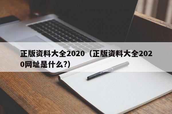 正版资料大全2020（正版资料大全2020网址是什么?）-第1张图片-澳门彩今晚开奖结果