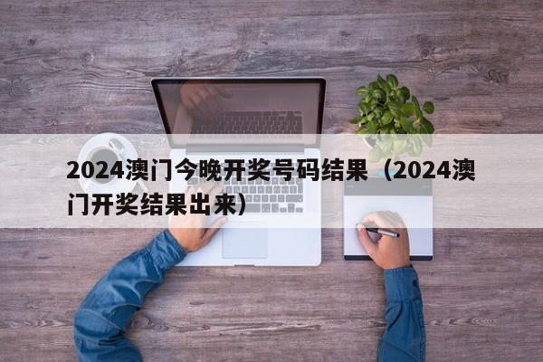 2024澳门今晚开奖号码结果（2024澳门开奖结果出来）-第1张图片-澳门彩今晚开奖结果