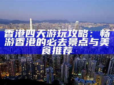 香港四天游玩攻略：畅游香港的必去景点与美食推荐