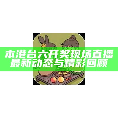 本港台六开奖现场直播最新动态与精彩回顾