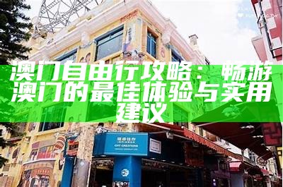 澳门自由行攻略：畅游澳门的最佳体验与实用建议