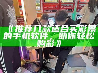 《推荐几款适合买彩票的手机软件，助你轻松购彩》