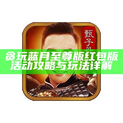 贪玩蓝月至尊版红包版活动攻略与玩法详解