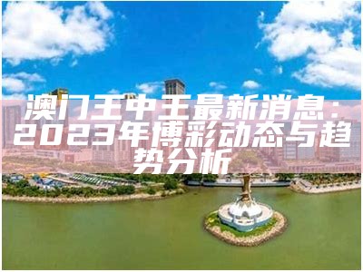 澳门王中王最新消息：2023年博彩动态与趋势分析