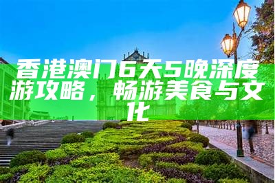 香港澳门6天5晚深度游攻略，畅游美食与文化