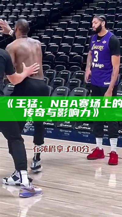 《王猛：NBA赛场上的传奇与影响力》