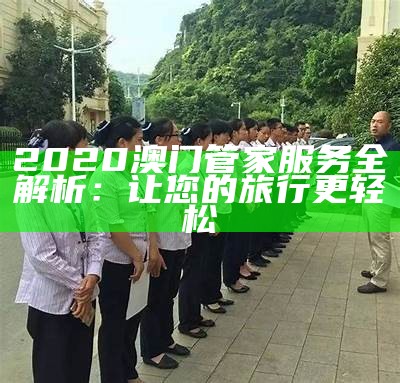 2020澳门管家服务全解析：让您的旅行更轻松