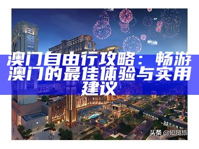 澳门自由行攻略：畅游澳门的最佳体验与实用建议